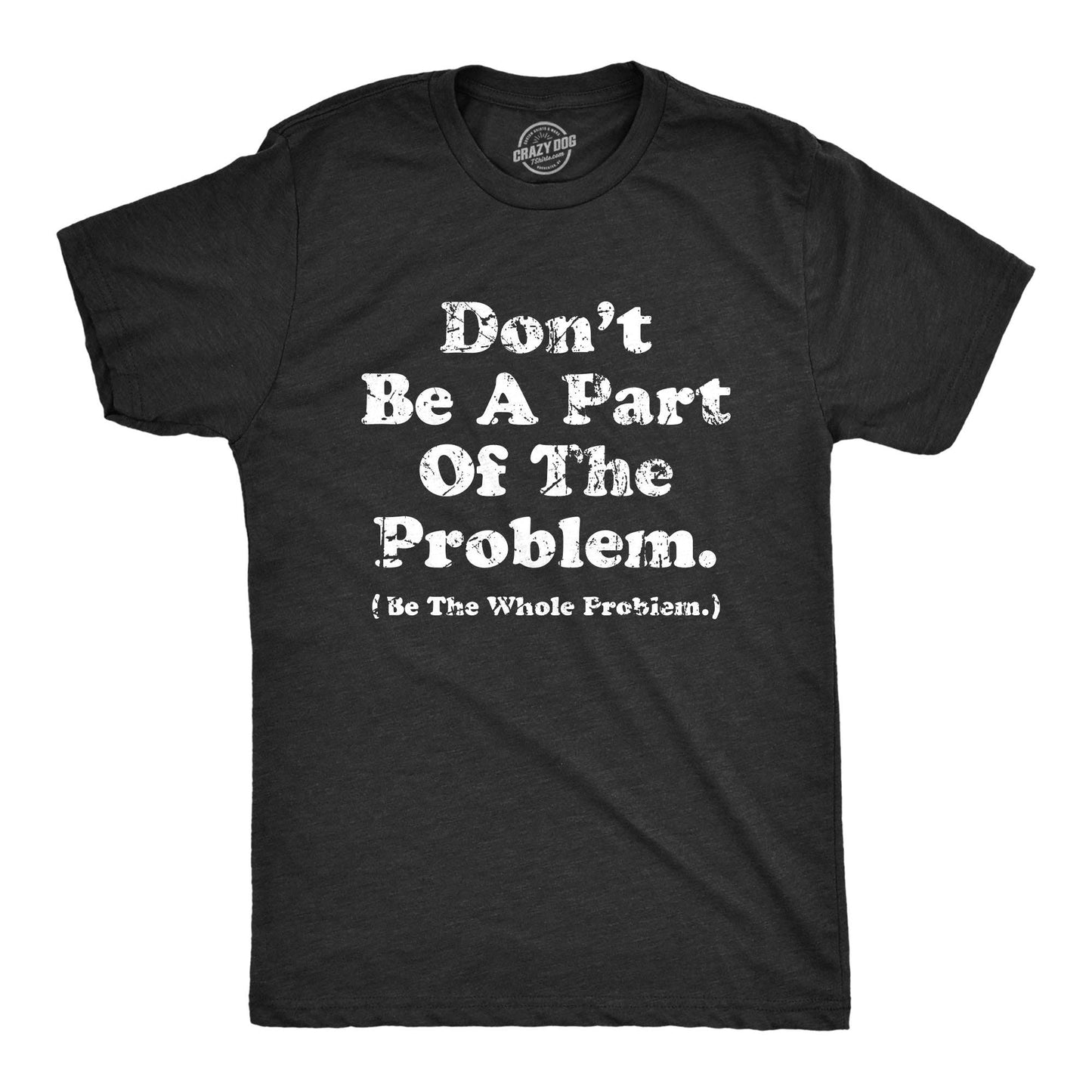 Dont Be A Part of the Problem Be the Whole Problem Men's Tshirt
