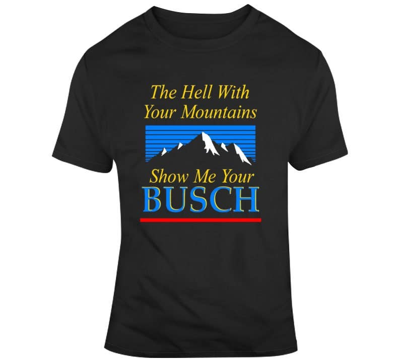 The Hell with Your Mountains Show Me Your Busch T-Shirt