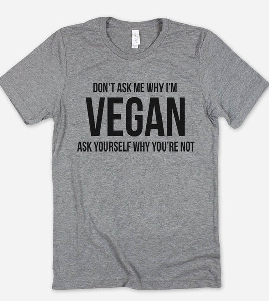 Don't Ask Me Why I'm Vegan - Vegan Sassy Funny  T-Shirt