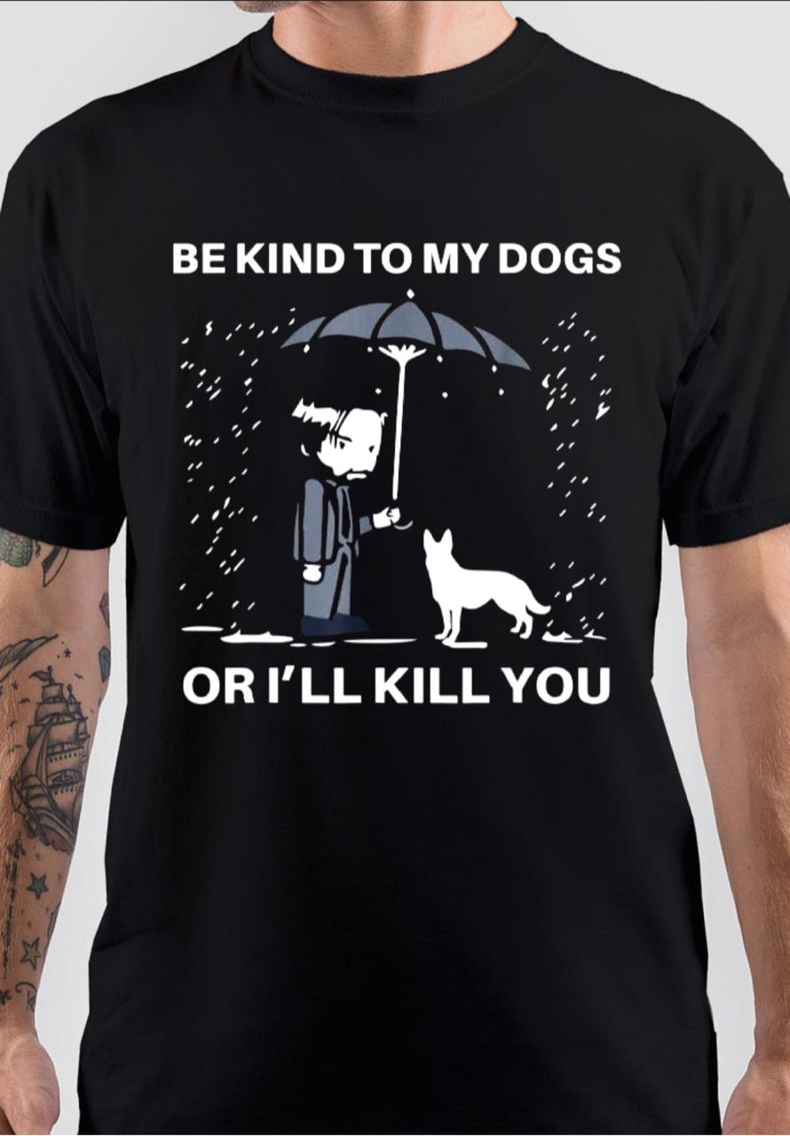 Be Kind To My Dogs Or I’ll Kill You T-Shirt