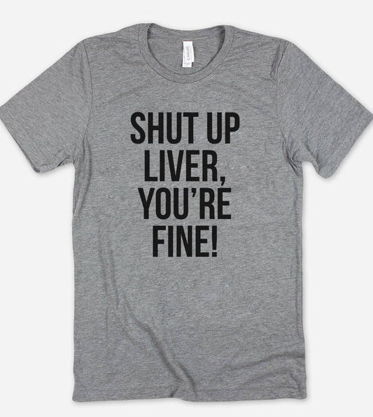 Shut Up Liver, You're Fine! - Funny Alcohol Sassy T-Shirt