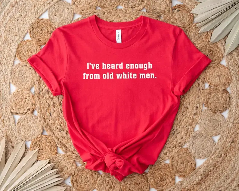 I've Heard Enough from Old White Men T-Shirt