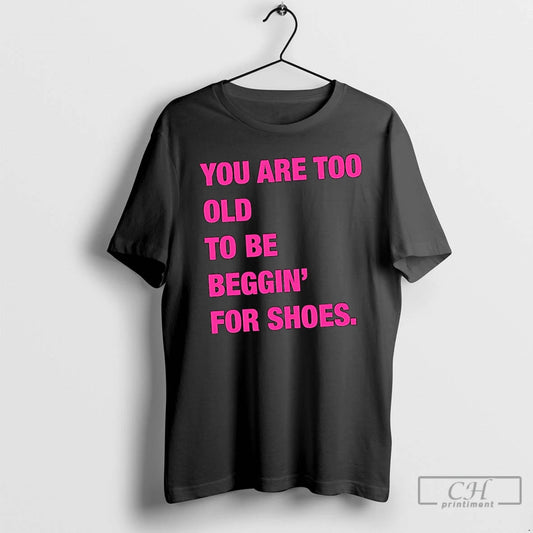 Classic You Are Too Old To Be Beggin For Shoes T Shirts
