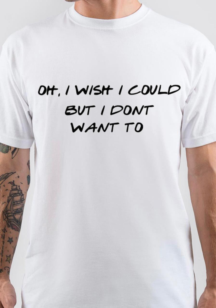 I Wish I Could But I Don’t Want To T-Shirt
