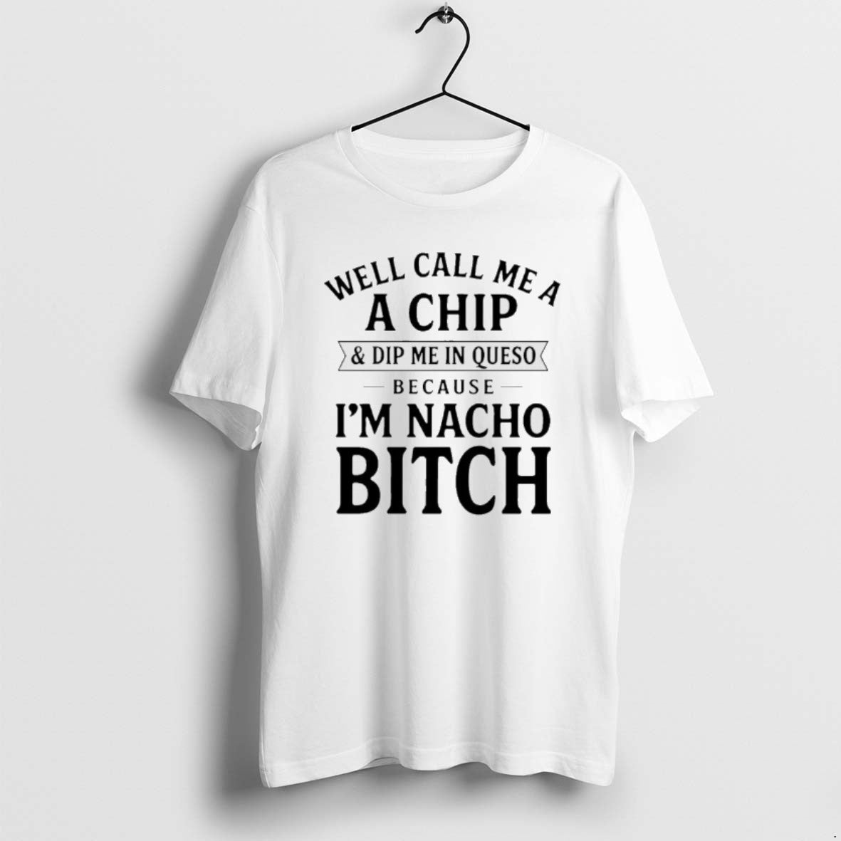 Official Well Call Me A A Chip And Dip Me In Queso Because Im Nacho