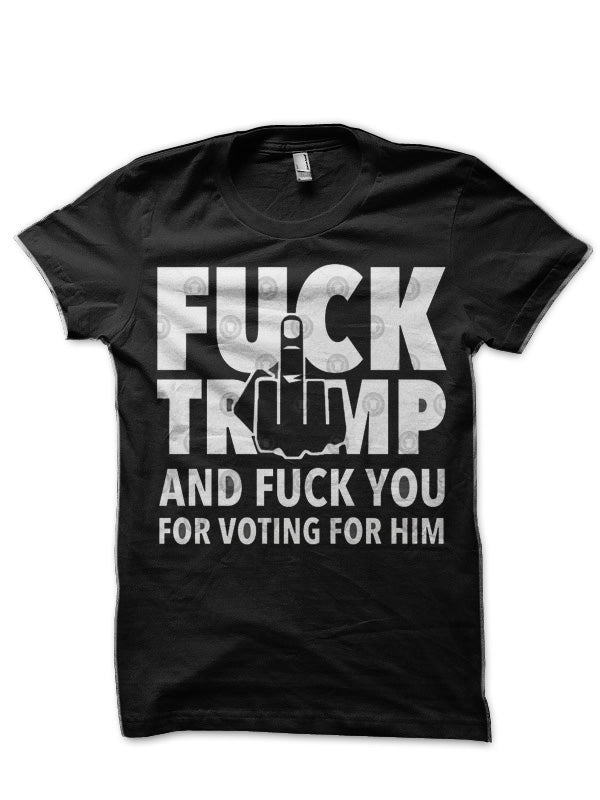Fuck Trump And Fuck You For Voting For Him T-Shirt